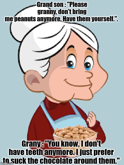 Grany and Grand son | Grand son : "Please granny, don't bring me peanuts anymore. Have them yourself.". Grany : "You know, I don't have teeth anymore. I just prefer to suck the chocolate around them." | image tagged in funny | made w/ Imgflip meme maker