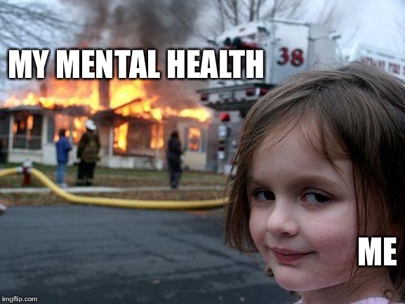 Disaster Girl | MY MENTAL HEALTH; ME | image tagged in memes,disaster girl | made w/ Imgflip meme maker