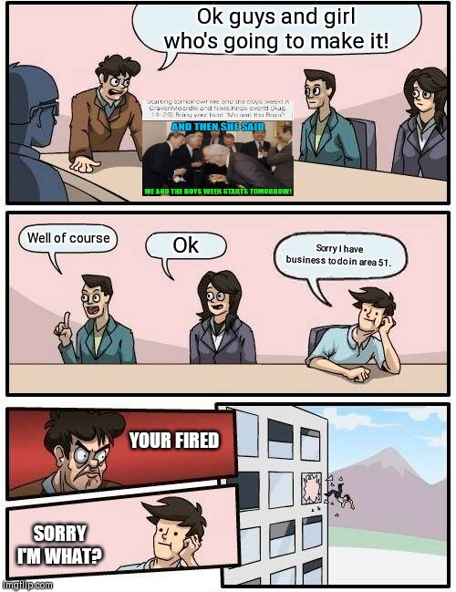 The special event | Ok guys and girl who's going to make it! Well of course; Ok; Sorry I have business to do in area 51. YOUR FIRED; SORRY I'M WHAT? | image tagged in memes,boardroom meeting suggestion | made w/ Imgflip meme maker