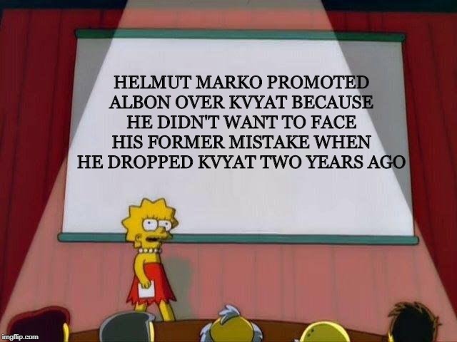 Lisa Simpson's Presentation | HELMUT MARKO PROMOTED ALBON OVER KVYAT BECAUSE HE DIDN'T WANT TO FACE HIS FORMER MISTAKE WHEN HE DROPPED KVYAT TWO YEARS AGO | image tagged in lisa simpson's presentation | made w/ Imgflip meme maker