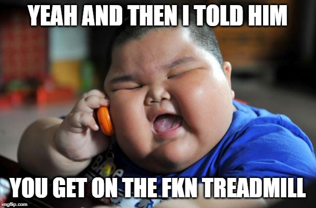 Fat Asian Kid | YEAH AND THEN I TOLD HIM; YOU GET ON THE FKN TREADMILL | image tagged in fat asian kid | made w/ Imgflip meme maker