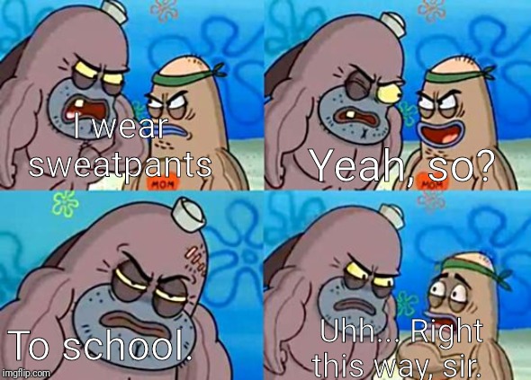 Welcome to the Salty Spitoon | I wear sweatpants; Yeah, so? To school. Uhh... Right this way, sir. | image tagged in welcome to the salty spitoon | made w/ Imgflip meme maker