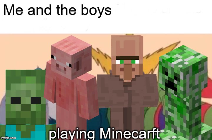 Minecraft makes everything better! | Me and the boys; playing Minecarft | image tagged in memes,me and the boys,me and the boys week | made w/ Imgflip meme maker