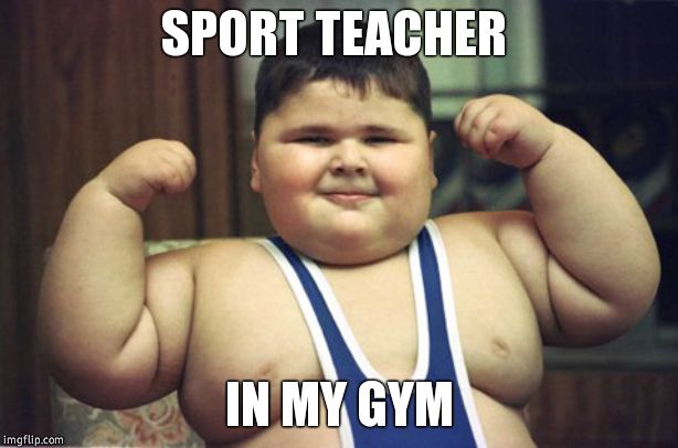 Fat boy 7 | SPORT TEACHER; IN MY GYM | image tagged in fat boy 7,sports,memes,funny,omg so fat | made w/ Imgflip meme maker