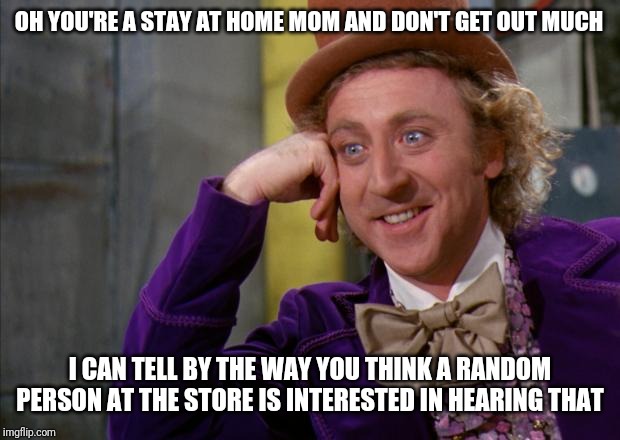 Willy Wonka HD | OH YOU'RE A STAY AT HOME MOM AND DON'T GET OUT MUCH; I CAN TELL BY THE WAY YOU THINK A RANDOM PERSON AT THE STORE IS INTERESTED IN HEARING THAT | image tagged in willy wonka hd | made w/ Imgflip meme maker
