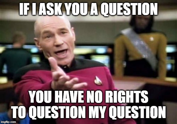 Picard Wtf | IF I ASK YOU A QUESTION; YOU HAVE NO RIGHTS TO QUESTION MY QUESTION | image tagged in memes,picard wtf | made w/ Imgflip meme maker