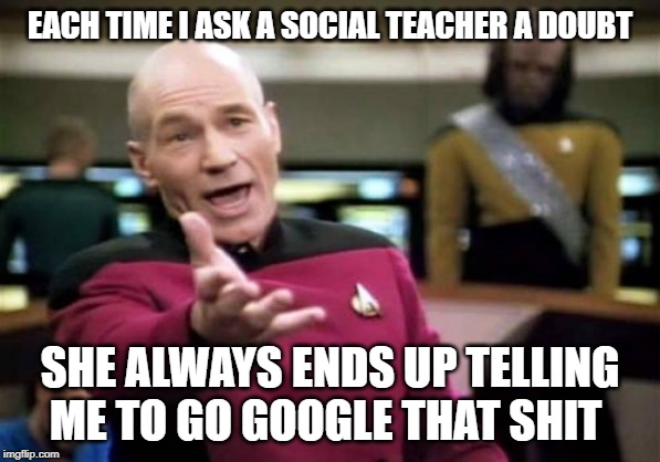 Picard Wtf | EACH TIME I ASK A SOCIAL TEACHER A DOUBT; SHE ALWAYS ENDS UP TELLING ME TO GO GOOGLE THAT SHIT | image tagged in memes,picard wtf | made w/ Imgflip meme maker