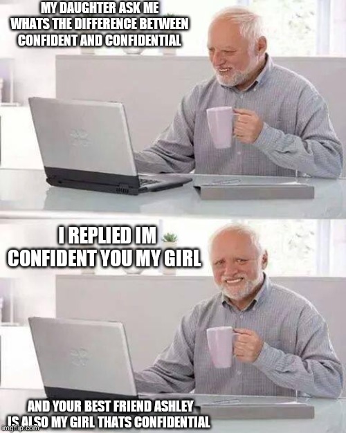 Hide the Pain Harold Meme | MY DAUGHTER ASK ME WHATS THE DIFFERENCE BETWEEN  CONFIDENT AND CONFIDENTIAL; I REPLIED IM CONFIDENT YOU MY GIRL; AND YOUR BEST FRIEND ASHLEY IS ALSO MY GIRL THATS CONFIDENTIAL | image tagged in memes,hide the pain harold | made w/ Imgflip meme maker