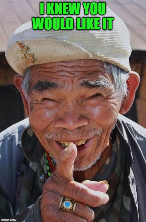 Funny old Chinese man 1 | I KNEW YOU WOULD LIKE IT | image tagged in funny old chinese man 1 | made w/ Imgflip meme maker