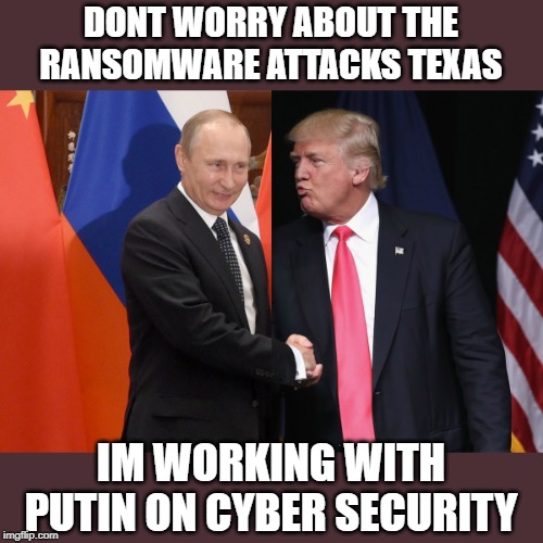 He really suggested it, what an idiot. | DONT WORRY ABOUT THE RANSOMWARE ATTACKS TEXAS; IM WORKING WITH PUTIN ON CYBER SECURITY | image tagged in memes,politics,maga,impeach trump,national security | made w/ Imgflip meme maker