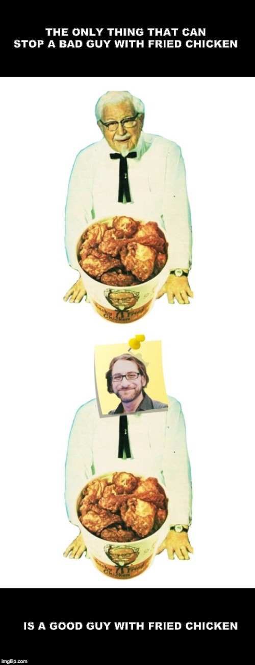 Good guy with chicken | THE ONLY THING THAT CAN STOP A BAD GUY WITH FRIED CHICKEN; IS A GOOD GUY WITH FRIED CHICKEN | image tagged in kfc colonel sanders,guns,nra,chicken,fried chicken | made w/ Imgflip meme maker