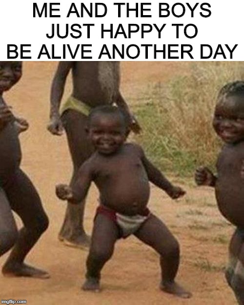 The Living is Good......Me and the boys week. A CravenMoordik and Nixie.Knox event (Aug. 19-25) | ME AND THE BOYS JUST HAPPY TO BE ALIVE ANOTHER DAY | image tagged in memes,third world success kid,me and the boys week | made w/ Imgflip meme maker