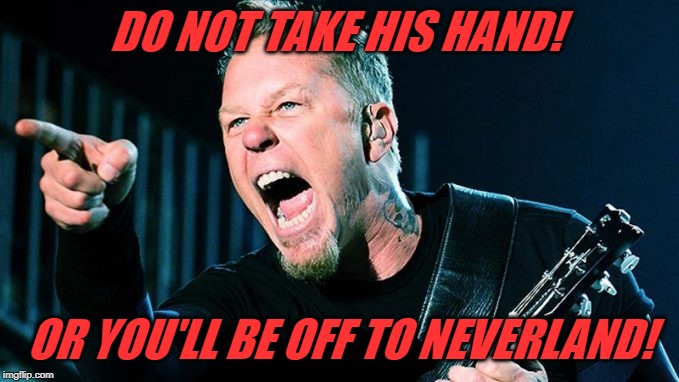 Metallica James Hetfield | DO NOT TAKE HIS HAND! OR YOU'LL BE OFF TO NEVERLAND! | image tagged in metallica james hetfield | made w/ Imgflip meme maker