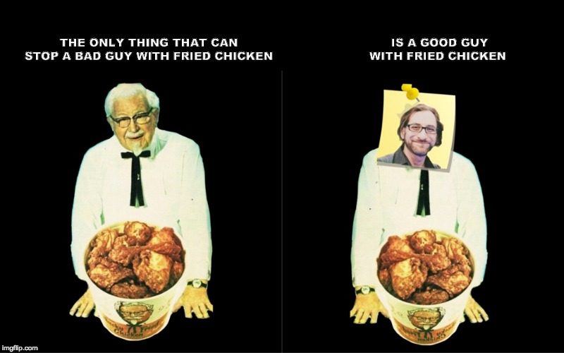 Shay Fried Chicken | THE ONLY THING THAT CAN STOP A BAD GUY WITH FRIED CHICKEN; IS A GOOD GUY WITH FRIED CHICKEN | image tagged in fried chicken,kfc,funny,shay | made w/ Imgflip meme maker