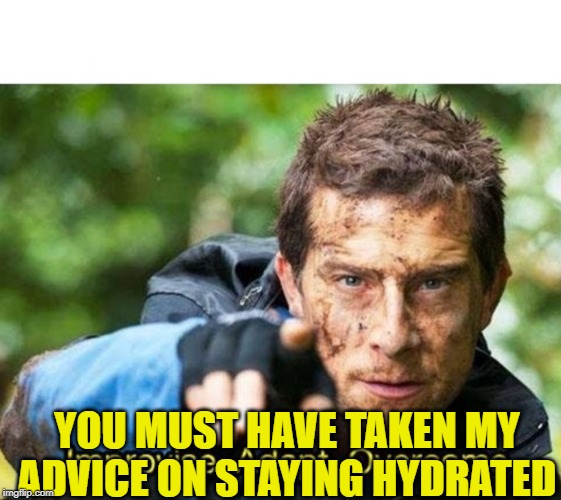 Bear Grylls Improvise Adapt Overcome | YOU MUST HAVE TAKEN MY ADVICE ON STAYING HYDRATED | image tagged in bear grylls improvise adapt overcome | made w/ Imgflip meme maker