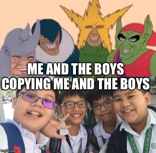Me and the boys week | ME AND THE BOYS COPYING ME AND THE BOYS | image tagged in me and the boys week | made w/ Imgflip meme maker