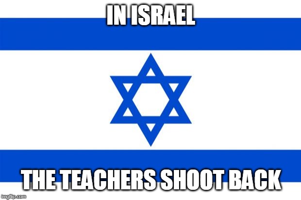 meme israel  | IN ISRAEL THE TEACHERS SHOOT BACK | image tagged in meme israel | made w/ Imgflip meme maker