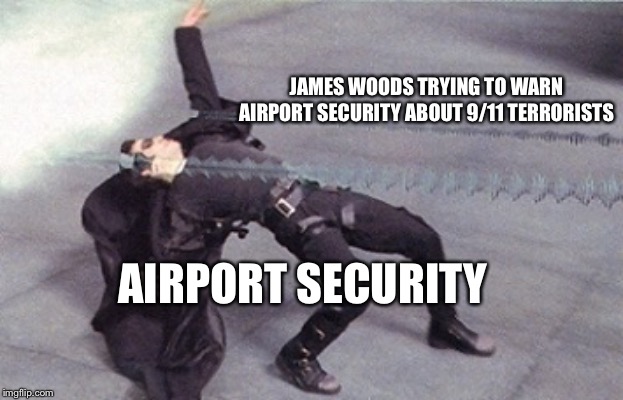 Ignore him, guys. He just wants attention. | JAMES WOODS TRYING TO WARN AIRPORT SECURITY ABOUT 9/11 TERRORISTS; AIRPORT SECURITY | image tagged in neo dodging a bullet matrix | made w/ Imgflip meme maker