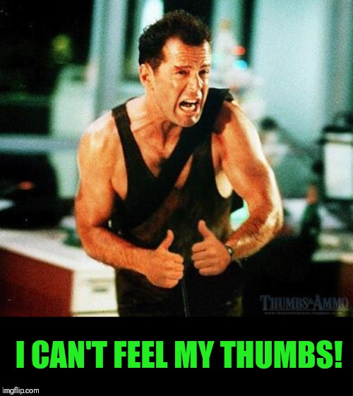 die h | I CAN'T FEEL MY THUMBS! | image tagged in die h | made w/ Imgflip meme maker