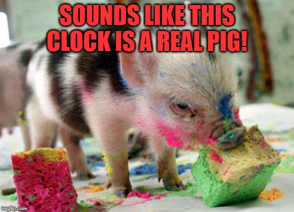 Pig out on birthday cake | SOUNDS LIKE THIS CLOCK IS A REAL PIG! | image tagged in pig out on birthday cake | made w/ Imgflip meme maker