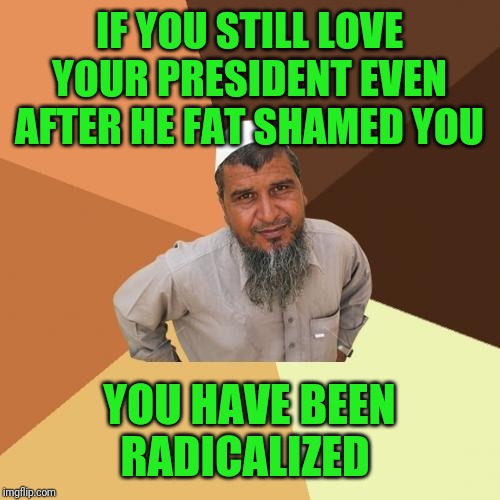 It happens when you think someone can do no wrong | IF YOU STILL LOVE YOUR PRESIDENT EVEN AFTER HE FAT SHAMED YOU; YOU HAVE BEEN RADICALIZED | image tagged in memes,ordinary muslim man | made w/ Imgflip meme maker
