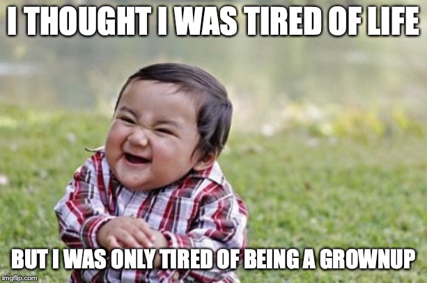 Evil Toddler Meme | I THOUGHT I WAS TIRED OF LIFE; BUT I WAS ONLY TIRED OF BEING A GROWNUP | image tagged in memes,evil toddler | made w/ Imgflip meme maker