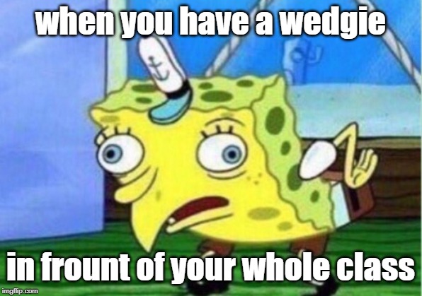 Mocking Spongebob | when you have a wedgie; in frount of your whole class | image tagged in memes,mocking spongebob | made w/ Imgflip meme maker