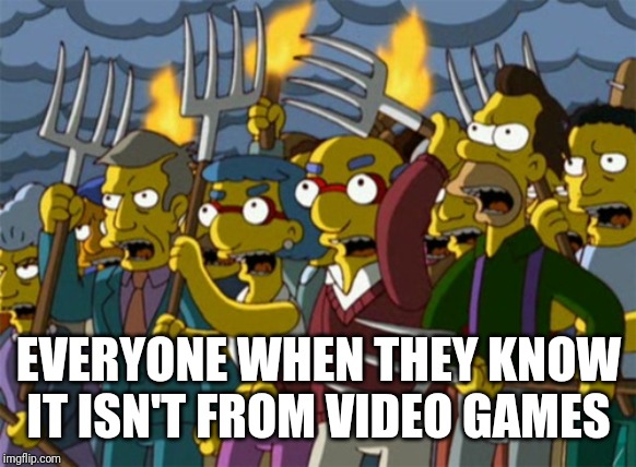 Simpsons Mob | EVERYONE WHEN THEY KNOW IT ISN'T FROM VIDEO GAMES | image tagged in simpsons mob | made w/ Imgflip meme maker