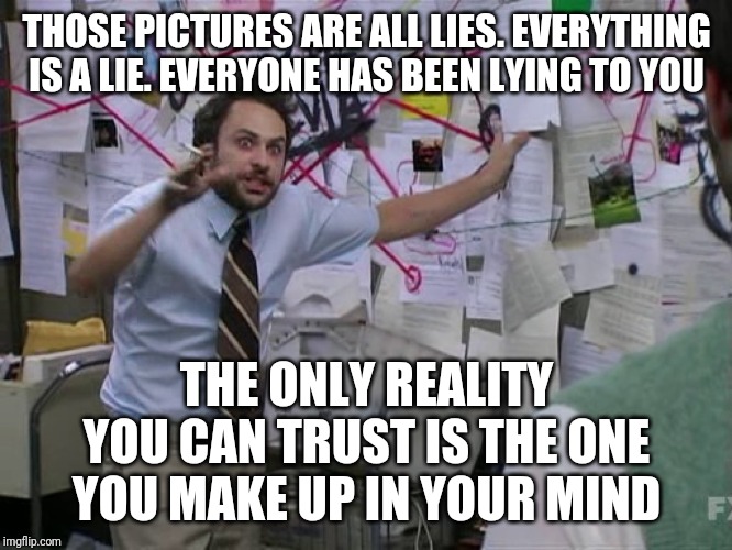 Charlie Conspiracy (Always Sunny in Philidelphia) | THOSE PICTURES ARE ALL LIES. EVERYTHING IS A LIE. EVERYONE HAS BEEN LYING TO YOU THE ONLY REALITY YOU CAN TRUST IS THE ONE YOU MAKE UP IN YO | image tagged in charlie conspiracy always sunny in philidelphia | made w/ Imgflip meme maker