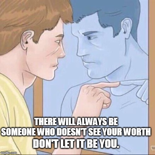 Pointing mirror guy | THERE WILL ALWAYS BE SOMEONE WHO DOESN'T SEE YOUR WORTH; DON'T LET IT BE YOU. | image tagged in pointing mirror guy | made w/ Imgflip meme maker