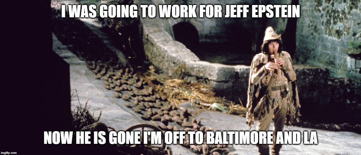 Pied Piper | I WAS GOING TO WORK FOR JEFF EPSTEIN; NOW HE IS GONE I'M OFF TO BALTIMORE AND LA | image tagged in pied piper | made w/ Imgflip meme maker