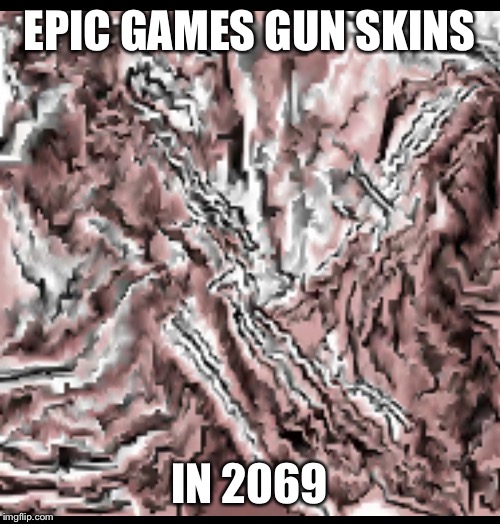 EPIC GAMES GUN SKINS; IN 2069 | image tagged in hmm | made w/ Imgflip meme maker