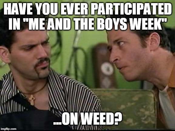 This "Me and the Boys Week" Thing is Rad, but Wait Until You Try it on Weed! | HAVE YOU EVER PARTICIPATED IN "ME AND THE BOYS WEEK"; ...ON WEED? | image tagged in jon stewart half baked on weed,me and the boys week,weed,half baked,on weed | made w/ Imgflip meme maker