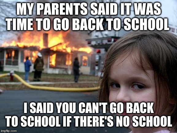 Disaster Girl Meme | MY PARENTS SAID IT WAS TIME TO GO BACK TO SCHOOL; I SAID YOU CAN'T GO BACK TO SCHOOL IF THERE'S NO SCHOOL | image tagged in memes,disaster girl | made w/ Imgflip meme maker