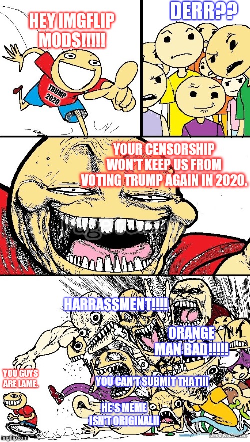 Your efforts are futile. | DERR?? HEY IMGFLIP MODS!!!!! TRUMP 2020; YOUR CENSORSHIP WON'T KEEP US FROM VOTING TRUMP AGAIN IN 2020. HARRASSMENT!!!! ORANGE MAN BAD!!!!! YOU GUYS ARE LAME. YOU CAN'T SUBMIT THAT!!! HE'S MEME ISN'T ORIGINAL!! | image tagged in hey internet color,trump 2020,censorship,liberal vs conservative | made w/ Imgflip meme maker