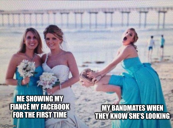 For real though | ME SHOWING MY FIANCÉ MY FACEBOOK FOR THE FIRST TIME; MY BANDMATES WHEN THEY KNOW SHE’S LOOKING | image tagged in facebook,bandmates | made w/ Imgflip meme maker