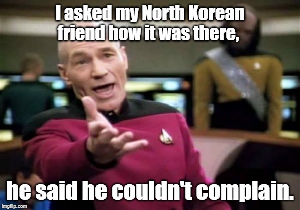 Picard Wtf Meme | I asked my North Korean friend how it was there, he said he couldn't complain. | image tagged in memes,picard wtf | made w/ Imgflip meme maker