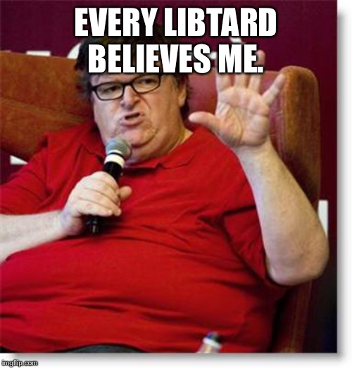 Michael Moore 2 | EVERY LIBTARD BELIEVES ME. | image tagged in michael moore 2 | made w/ Imgflip meme maker