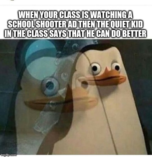 Madagascar Meme | WHEN YOUR CLASS IS WATCHING A SCHOOL SHOOTER AD THEN THE QUIET KID IN THE CLASS SAYS THAT HE CAN DO BETTER | image tagged in madagascar meme | made w/ Imgflip meme maker