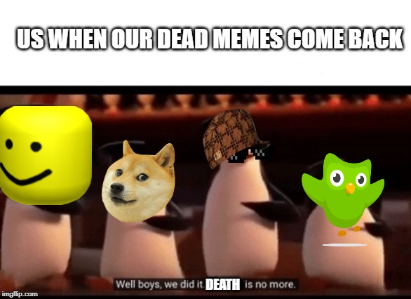 Well boys, we did it (blank) is no more | US WHEN OUR DEAD MEMES COME BACK; DEATH | image tagged in well boys we did it blank is no more | made w/ Imgflip meme maker