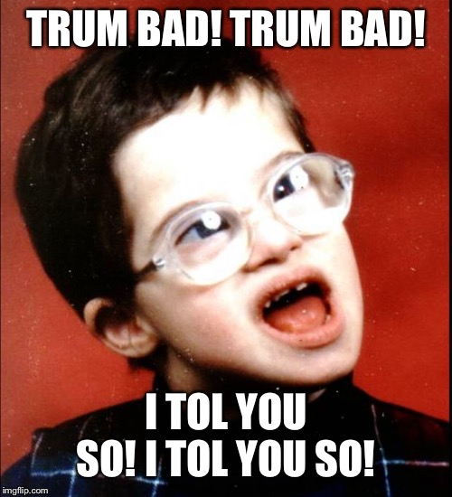 retard | TRUM BAD! TRUM BAD! I TOL YOU SO! I TOL YOU SO! | image tagged in retard | made w/ Imgflip meme maker