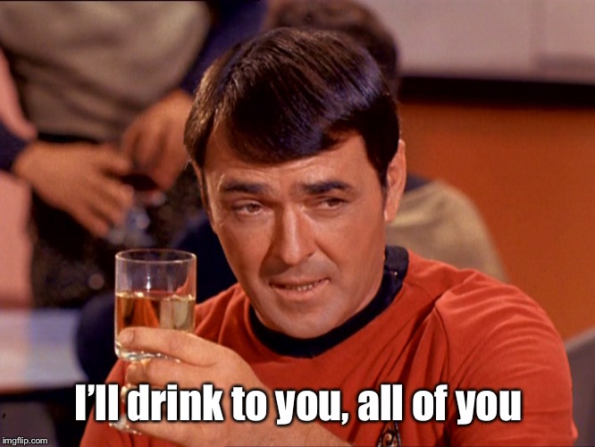 Star Trek Scotty | I’ll drink to you, all of you | image tagged in star trek scotty | made w/ Imgflip meme maker