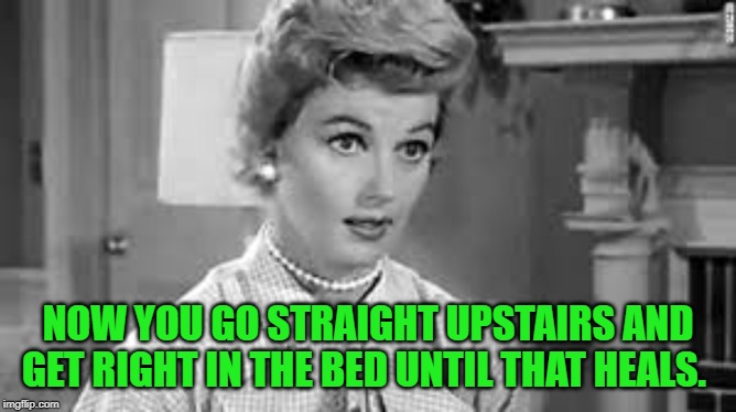 june cleaver | NOW YOU GO STRAIGHT UPSTAIRS AND GET RIGHT IN THE BED UNTIL THAT HEALS. | image tagged in june cleaver | made w/ Imgflip meme maker