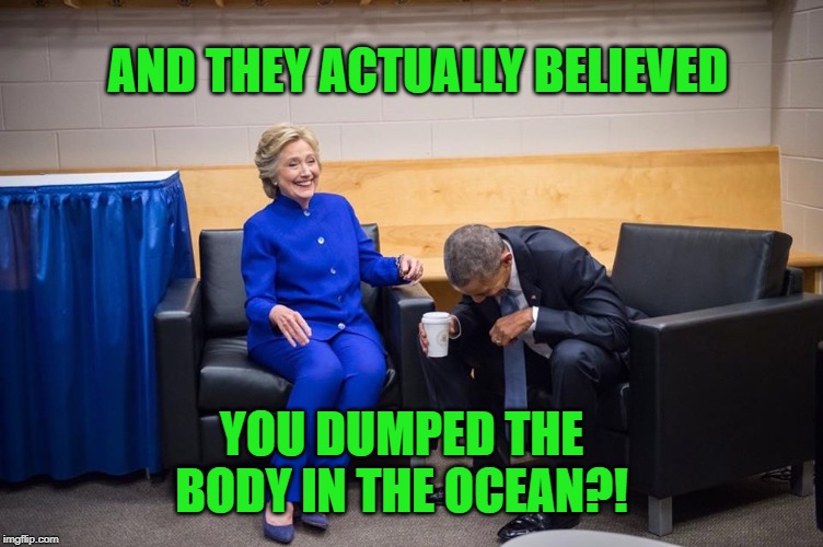 Hillary Obama Laugh | AND THEY ACTUALLY BELIEVED YOU DUMPED THE BODY IN THE OCEAN?! | image tagged in hillary obama laugh | made w/ Imgflip meme maker