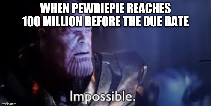 thanos impossible meme | WHEN PEWDIEPIE REACHES 100 MILLION BEFORE THE DUE DATE | image tagged in thanos impossible meme | made w/ Imgflip meme maker