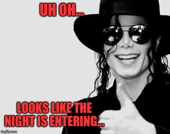 Michael Jackson - Okay Yes Sign | UH OH... LOOKS LIKE THE NIGHT IS ENTERING... | image tagged in michael jackson - okay yes sign | made w/ Imgflip meme maker