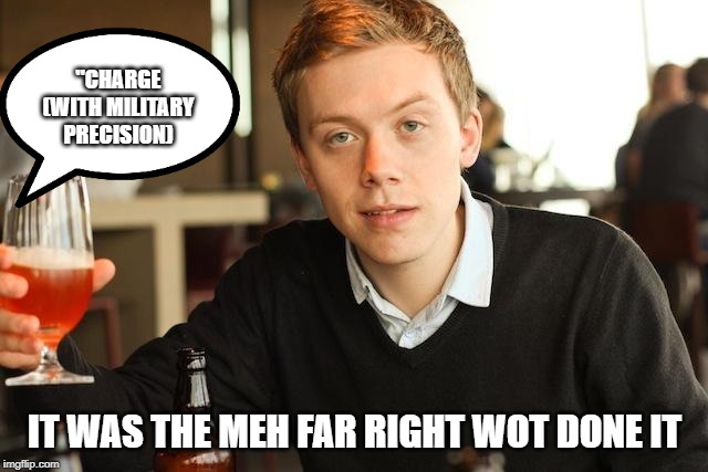 Owen Jones | "CHARGE (WITH MILITARY PRECISION); IT WAS THE MEH FAR RIGHT WOT DONE IT | image tagged in owen jones | made w/ Imgflip meme maker