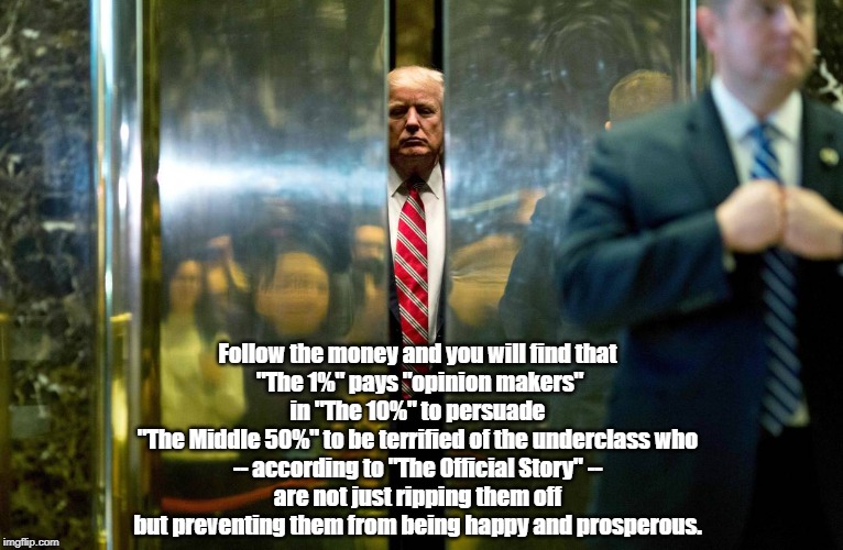 Follow the money and you will find that 
"The 1%" pays "opinion makers" in "The 10%" to persuade 
"The Middle 50%" to be terrified of the un | made w/ Imgflip meme maker