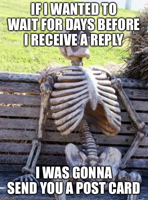 Waiting Skeleton Meme | IF I WANTED TO WAIT FOR DAYS BEFORE I RECEIVE A REPLY; I WAS GONNA SEND YOU A POST CARD | image tagged in memes,waiting skeleton | made w/ Imgflip meme maker