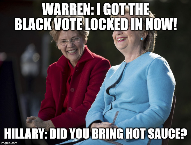 Hillary and Elizabeth Warren | WARREN: I GOT THE BLACK VOTE LOCKED IN NOW! HILLARY: DID YOU BRING HOT SAUCE? | image tagged in hillary and elizabeth warren | made w/ Imgflip meme maker